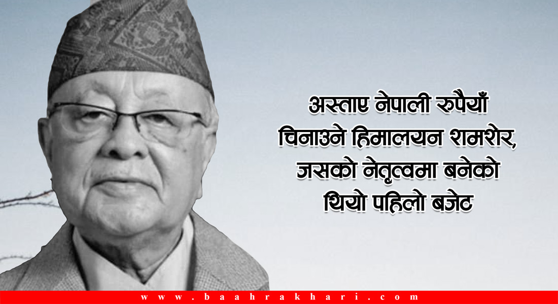 अस्ताए नेपाली रुपैयाँ चिनाउने हिमालय शमशेर, जसको नेतृत्वमा बनेको थियो पहिलो बजेट 